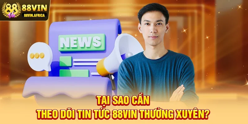Tại sao cần theo dõi Tin tức 88vin thường xuyên?